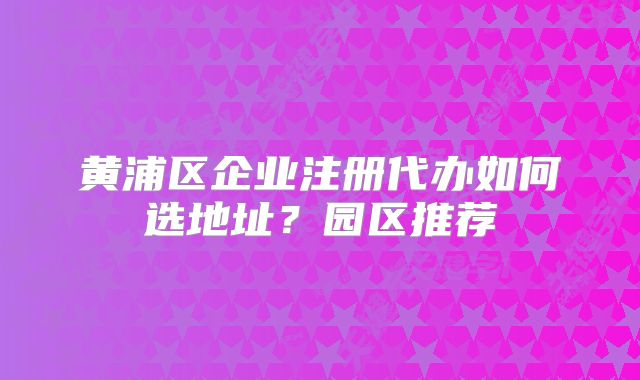 黄浦区企业注册代办如何选地址?园区推荐