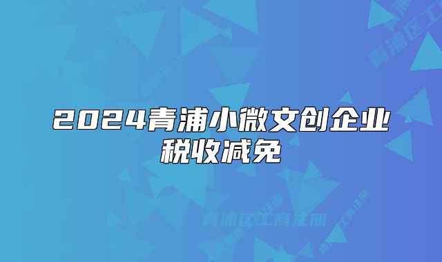 2024青浦小微文创企业税收减免