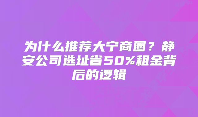 为什么推荐大宁商圈？静安公司选址省50%租金背后的逻辑