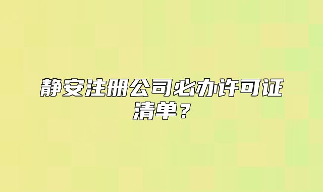 静安注册公司必办许可证清单?