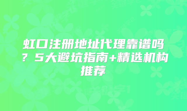 虹口注册地址代理靠谱吗？5大避坑指南+精选机构推荐