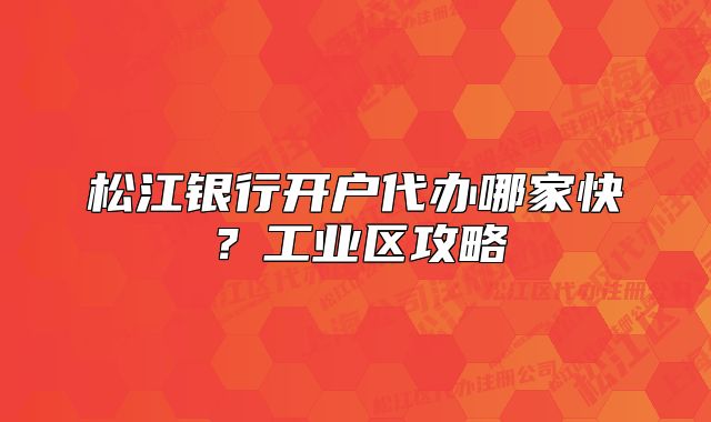 松江银行开户代办哪家快？工业区攻略