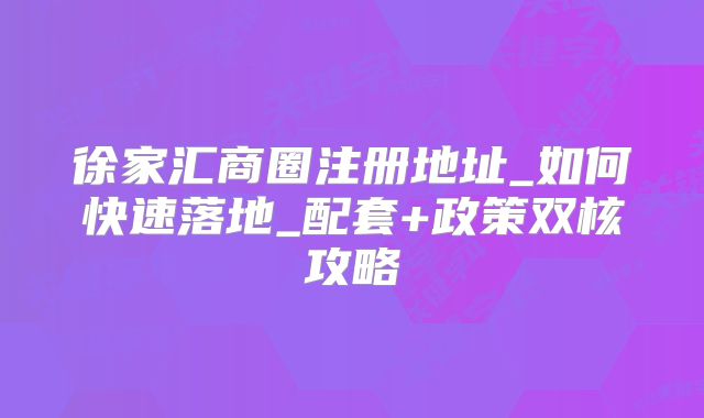 徐家汇商圈注册地址_如何快速落地_配套+政策双核攻略
