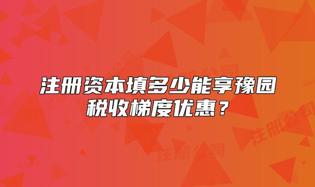注册资本填多少能享豫园税收梯度优惠？