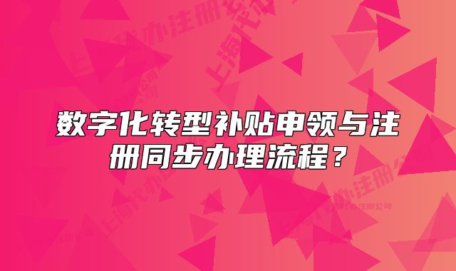 数字化转型补贴申领与注册同步办理流程?