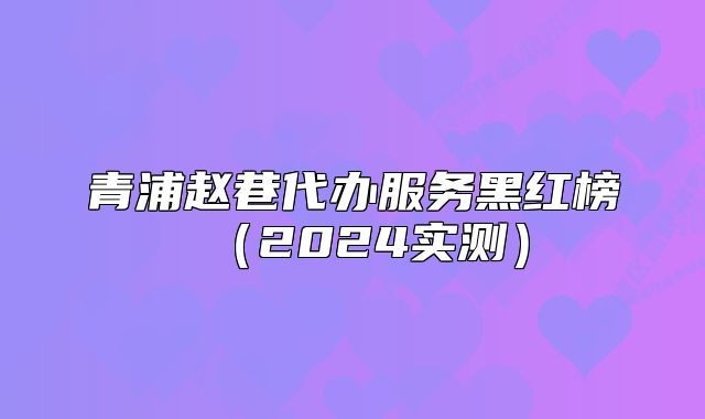 青浦赵巷代办服务黑红榜（2024实测）