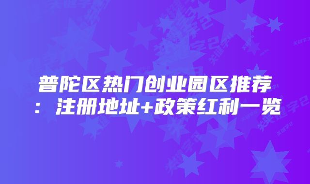 普陀区热门创业园区推荐:注册地址+政策红利一览