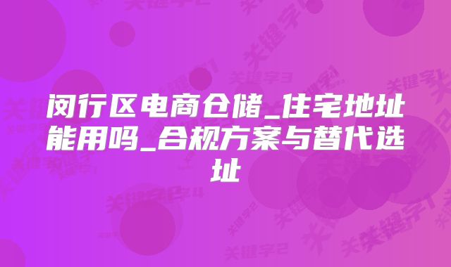 闵行区电商仓储_住宅地址能用吗_合规方案与替代选址