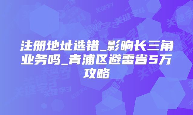 注册地址选错_影响长三角业务吗_青浦区避雷省5万攻略