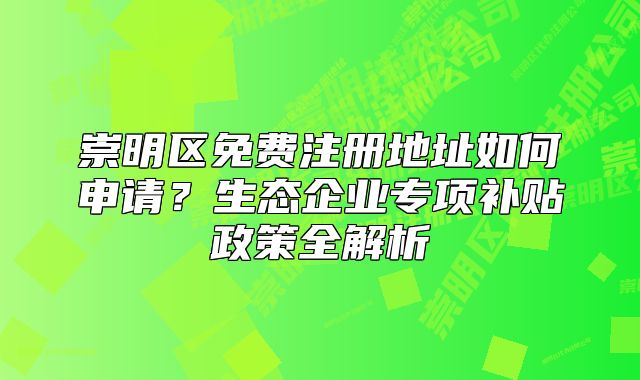 崇明区免费注册地址如何申请？生态企业专项补贴政策全解析