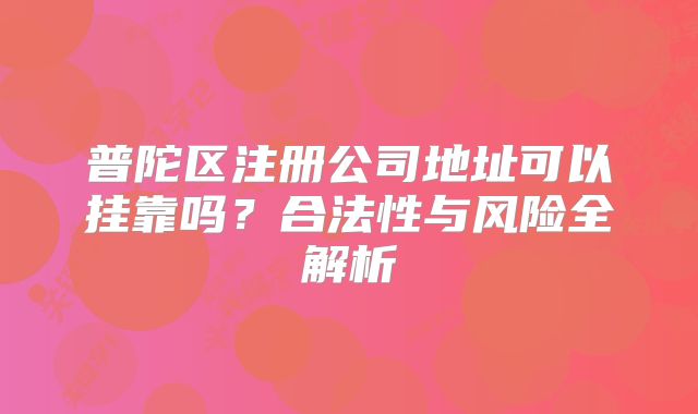 普陀区注册公司地址可以挂靠吗？合法性与风险全解析