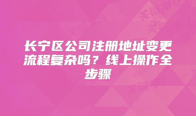 长宁区公司注册地址变更流程复杂吗?线上操作全步骤