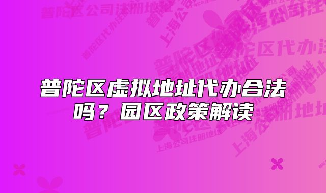 普陀区虚拟地址代办合法吗？园区政策解读