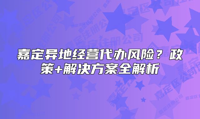 嘉定异地经营代办风险？政策+解决方案全解析