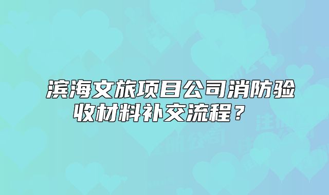 滨海文旅项目公司消防验收材料补交流程?