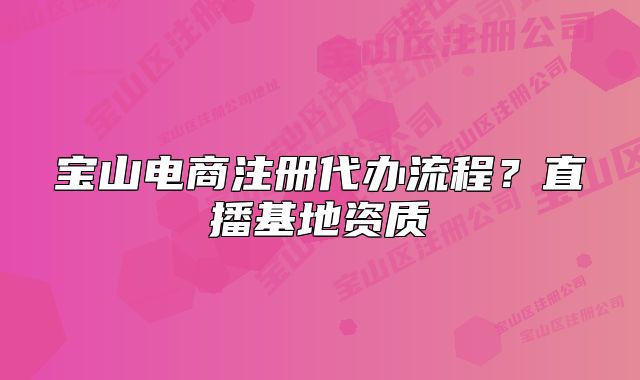 宝山电商注册代办流程？直播基地资质