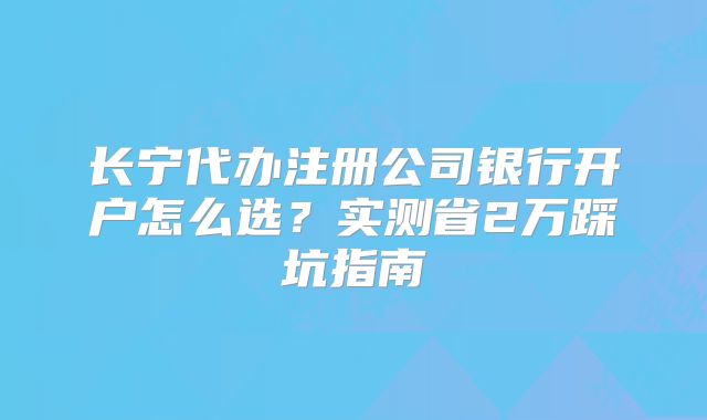 长宁代办注册公司银行开户怎么选？实测省2万踩坑指南