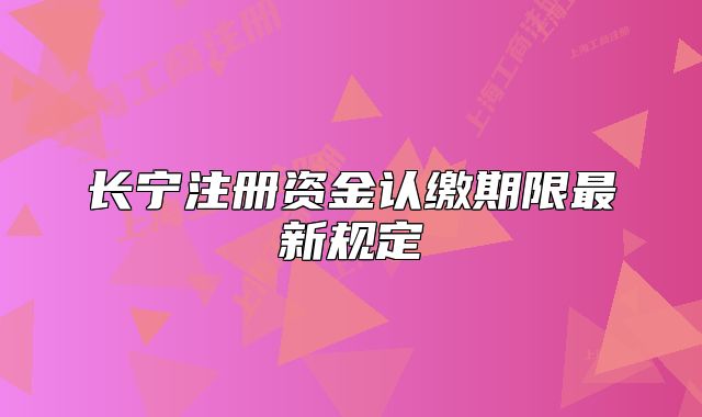 长宁注册资金认缴期限最新规定