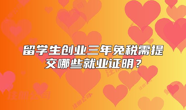 留学生创业三年免税需提交哪些就业证明?