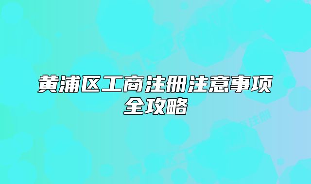 黄浦区工商注册注意事项全攻略