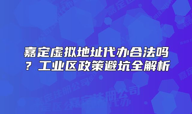嘉定虚拟地址代办合法吗？工业区政策避坑全解析
