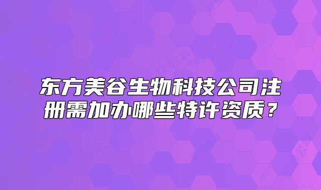 东方美谷生物科技公司注册需加办哪些特许资质？