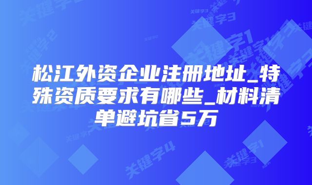 松江外资企业注册地址_特殊资质要求有哪些_材料清单避坑省5万