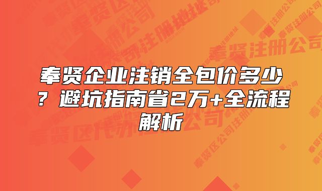 奉贤企业注销全包价多少？避坑指南省2万+全流程解析