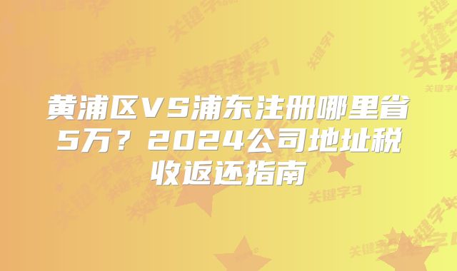黄浦区VS浦东注册哪里省5万？2024公司地址税收返还指南
