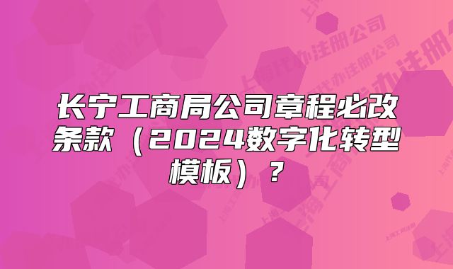 长宁工商局公司章程必改条款（2024数字化转型模板）？