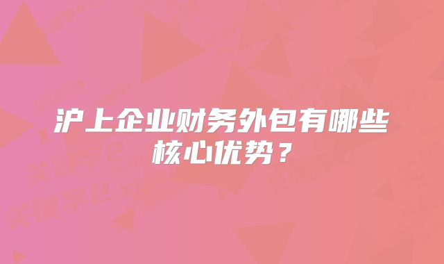 沪上企业财务外包有哪些核心优势?