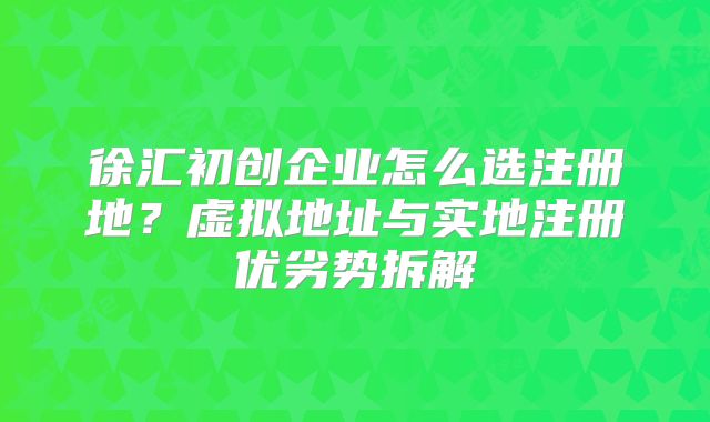 徐汇初创企业怎么选注册地？虚拟地址与实地注册优劣势拆解