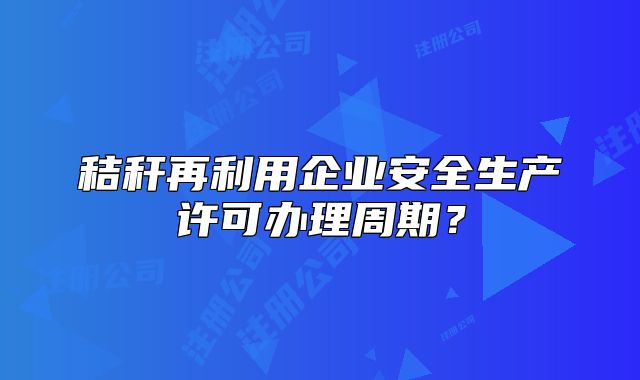 秸秆再利用企业安全生产许可办理周期？