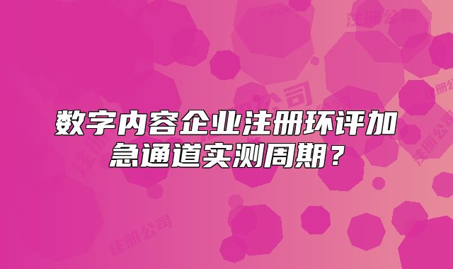 数字内容企业注册环评加急通道实测周期？