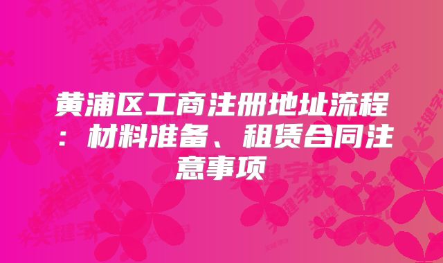 黄浦区工商注册地址流程:材料准备、租赁合同注意事项