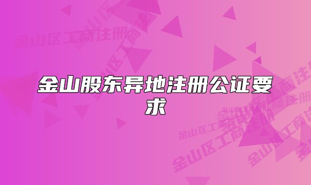 金山股东异地注册公证要求