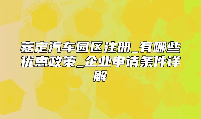 嘉定汽车园区注册_有哪些优惠政策_企业申请条件详解