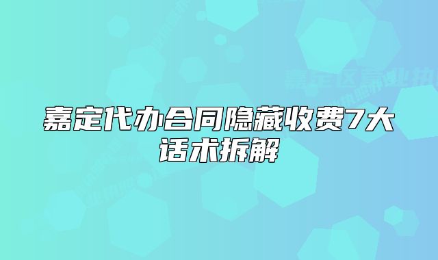 嘉定代办合同隐藏收费7大话术拆解