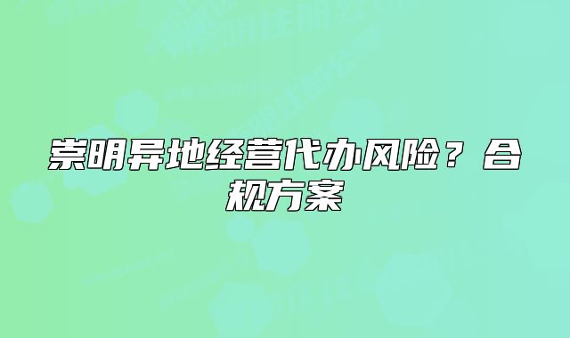 崇明异地经营代办风险？合规方案
