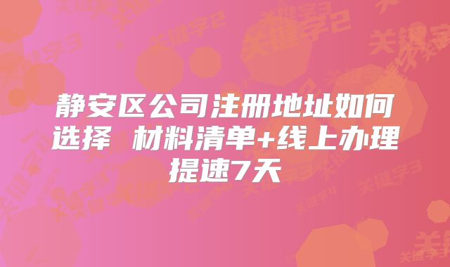 静安区公司注册地址如何选择 材料清单+线上办理提速7天