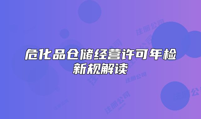 危化品仓储经营许可年检新规解读