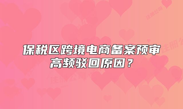 保税区跨境电商备案预审高频驳回原因?