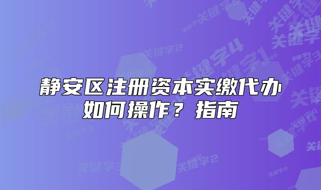静安区注册资本实缴代办如何操作？指南