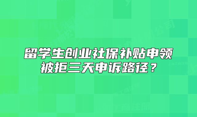 留学生创业社保补贴申领被拒三天申诉路径?