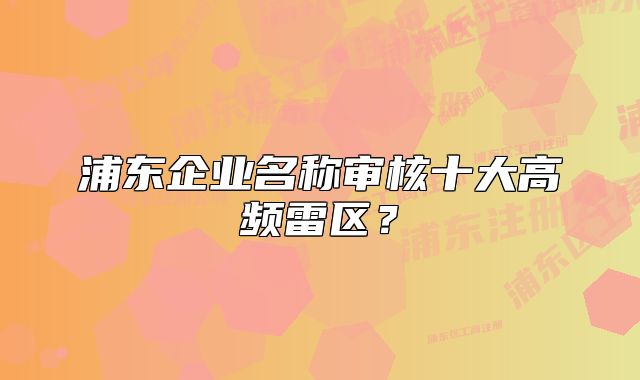 浦东企业名称审核十大高频雷区?