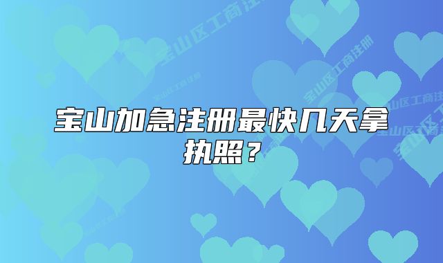 宝山加急注册最快几天拿执照？