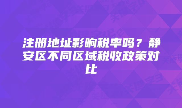 注册地址影响税率吗？静安区不同区域税收政策对比