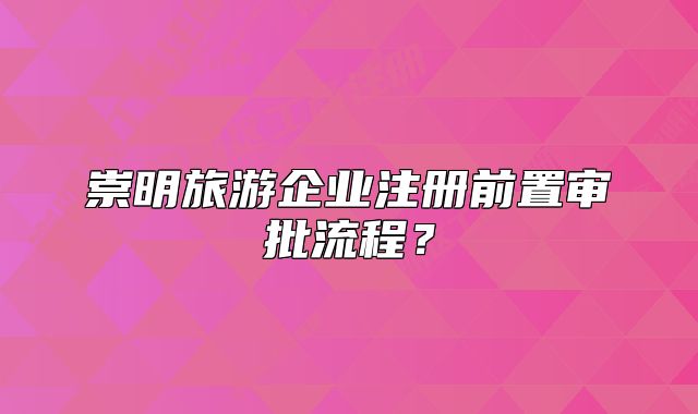 崇明旅游企业注册前置审批流程？