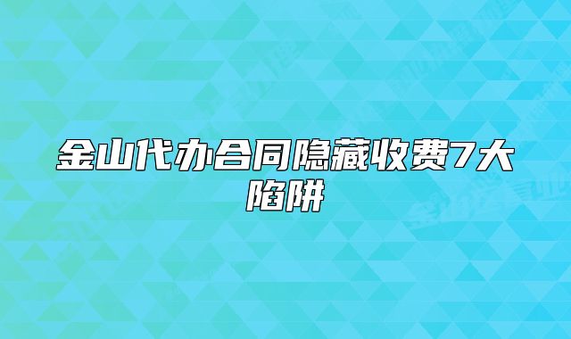金山代办合同隐藏收费7大陷阱