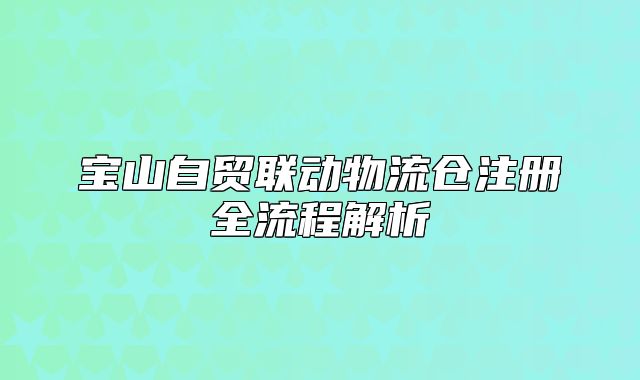 宝山自贸联动物流仓注册全流程解析
